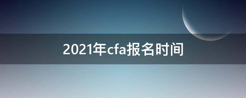 2021年cfa报名时间 2021年cfa第一阶段报名截止时间