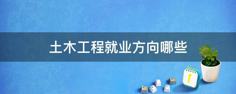 土木工程就業(yè)方向哪些 土木工程專業(yè)的就業(yè)前景和方向