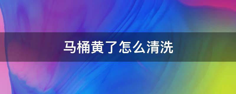 馬桶黃了怎么清洗 馬桶變黃怎么清洗才干凈?