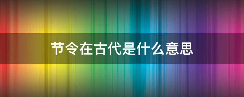 节令在古代是什么意思（节令其实在古代它最初指）