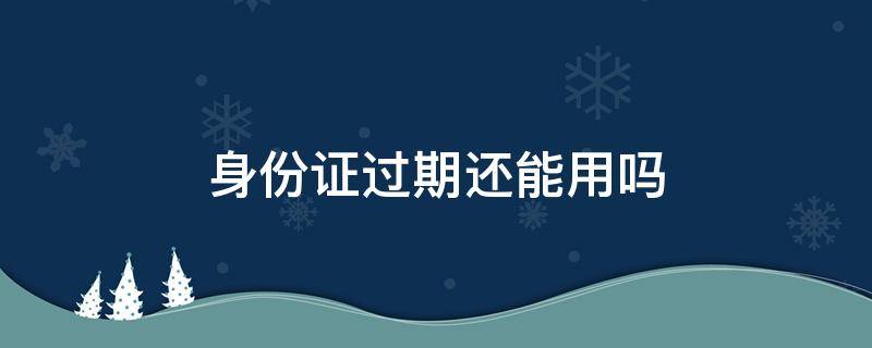 身份证过期还能用吗（微信支付身份证过期还能用吗）