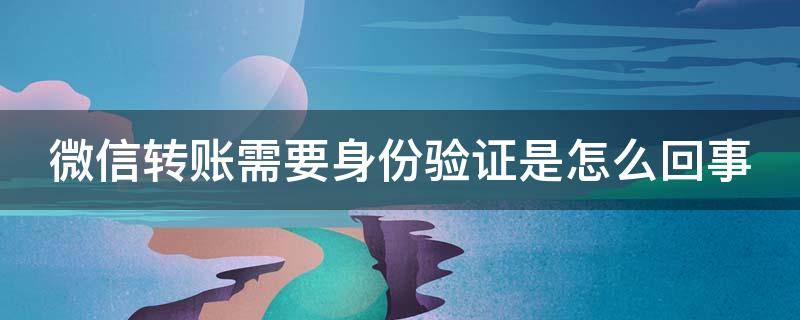 微信轉賬需要身份驗證是怎么回事（微信轉賬需要身份驗證是怎么回事兒）