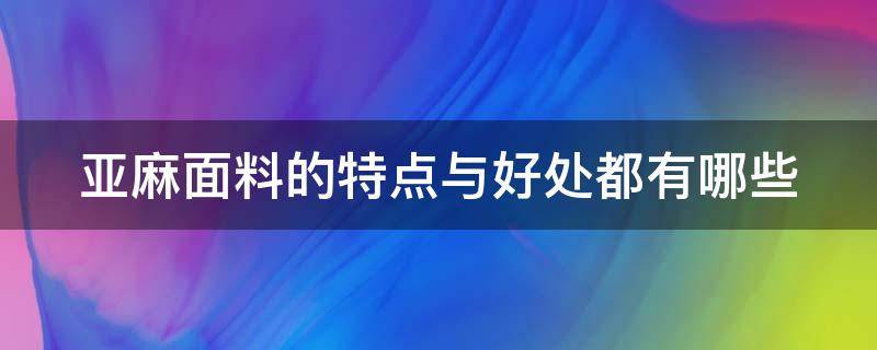 亞麻面料的特點(diǎn)與好處都有哪些（亞麻面料的特點(diǎn)與好處都有哪些圖片）