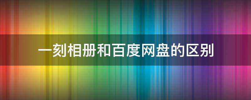 一刻相冊(cè)和百度網(wǎng)盤的區(qū)別（一刻相冊(cè)和百度云盤有什么區(qū)別）