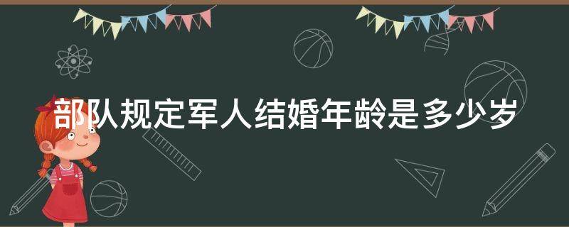 部队规定军人结婚年龄是多少岁 部队规定军人结婚年龄是多少岁了