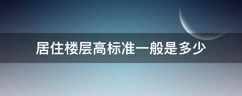 居住楼层高标准一般是多少（普通住宅楼层高度标准）