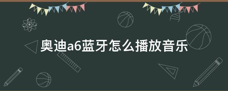 奧迪a6藍(lán)牙怎么播放音樂（奧迪a6藍(lán)牙怎么播放音樂視頻）