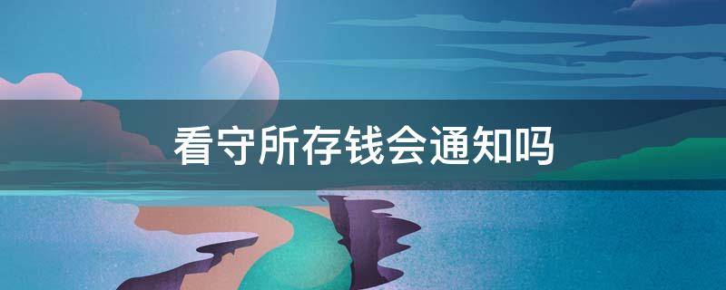 看守所存钱会通知吗 往看守所存钱犯人有通知么