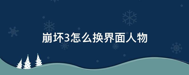 崩坏3怎么换界面人物 崩坏3怎么换界面人物2021