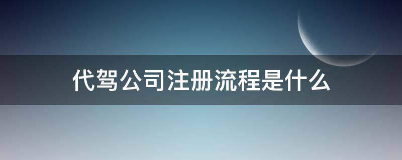 代驾公司注册流程是什么（代驾公司注册需要什么条件）