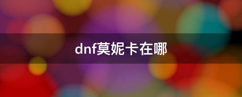 dnf莫妮卡在哪（dnf莫妮卡在哪個(gè)地方圖）