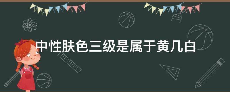 中性肤色三级是属于黄几白（中性肤色二级白属于白皮还是黄皮）