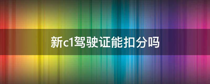 新c1駕駛證能扣分嗎 新駕駛證c1可以扣多少分