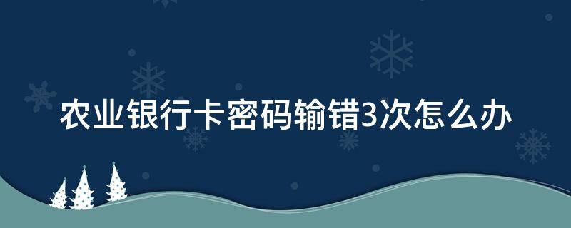 农业银行卡密码输错3次怎么办（农业银行的卡密码输错3次怎么办）