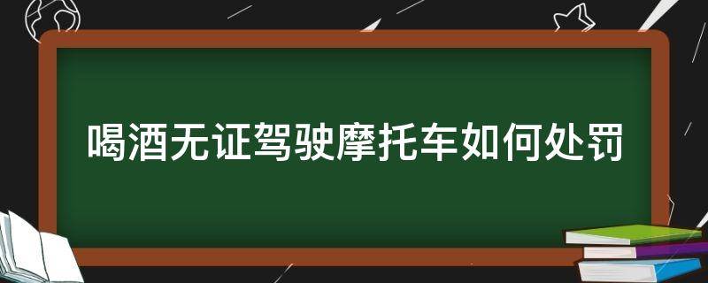 喝酒无证驾驶摩托车如何处罚（喝酒无证开摩托车怎么处罚）