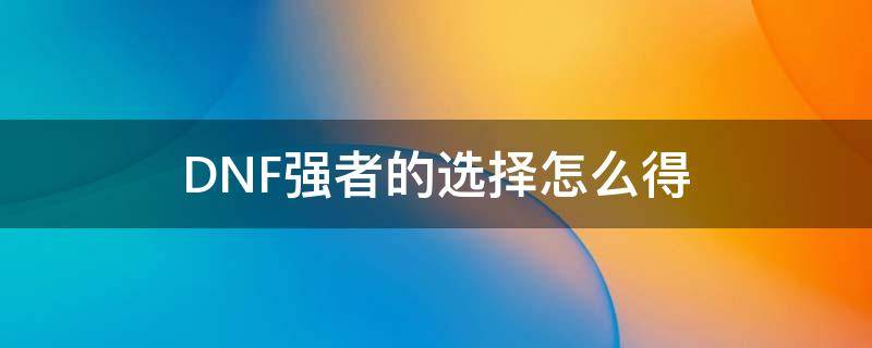 DNF強(qiáng)者的選擇怎么得 dnf強(qiáng)者之路值得打嗎