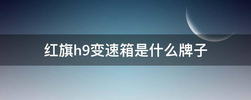 红旗h9变速箱是什么牌子 红旗h9发动机变速箱是哪国的