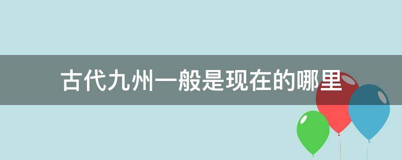 古代九州一般是現(xiàn)在的哪里 古代九州一般是現(xiàn)在的哪里呢