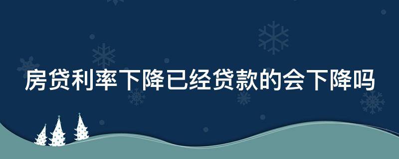 房贷利率下降已经贷款的会下降吗（房贷利率降了,以前贷的会降吗）