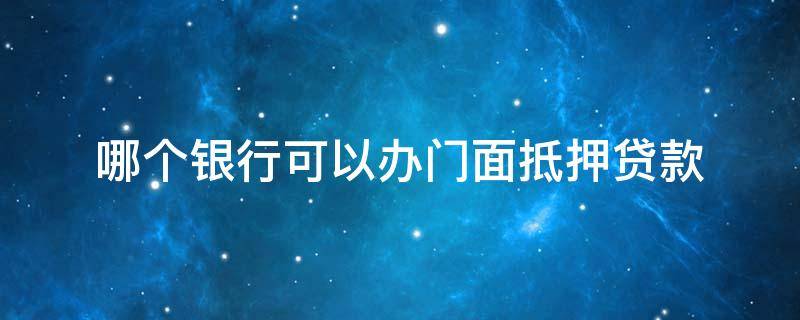 哪個(gè)銀行可以辦門面抵押貸款 門面在銀行抵押貸款可以貸款多少錢