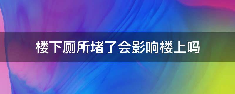 楼下厕所堵了会影响楼上吗 厕所堵了对楼上楼下有什么影响