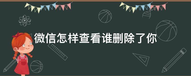 微信怎样查看谁删除了你（微信怎么查看谁删除了你）