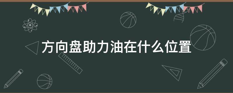 方向盘助力油在什么位置（货车方向盘助力油在什么位置）