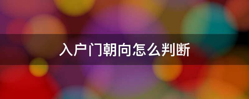 入戶門朝向怎么判斷 進(jìn)戶門朝向怎么確定