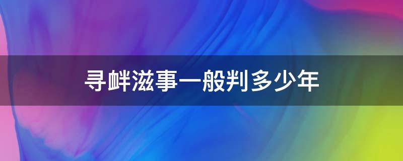 寻衅滋事一般判多少年 寻衅滋事量刑