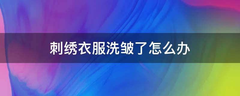 刺绣衣服洗皱了怎么办 绣花洗皱了怎么办