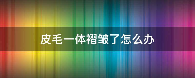 皮毛一體褶皺了怎么辦 皮毛一體壓出褶皺了怎么辦啊