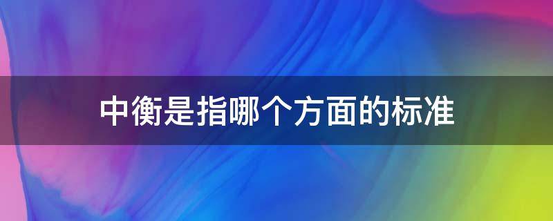 中衡是指哪个方面的标准 衡是指哪方面的标准?