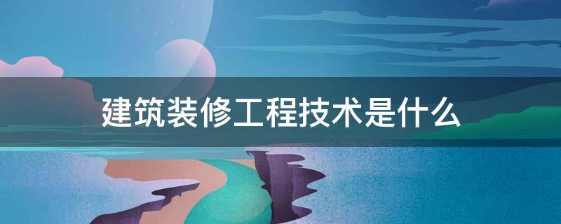 建筑装修工程技术是什么 建筑工程装修技术是干啥?