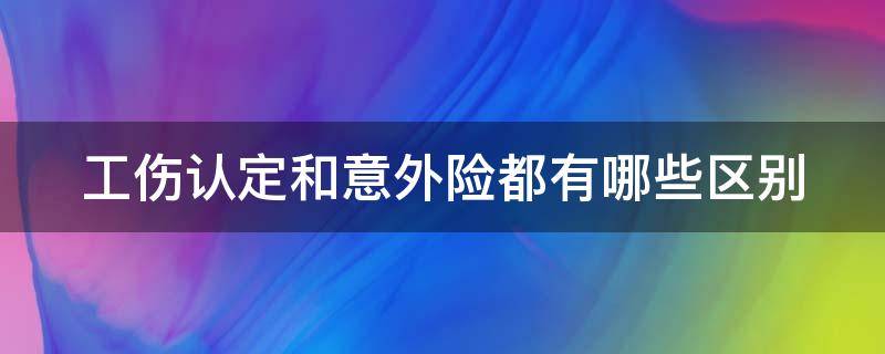 工伤认定和意外险都有哪些区别（工伤和意外伤害的鉴定等级有什么不同）