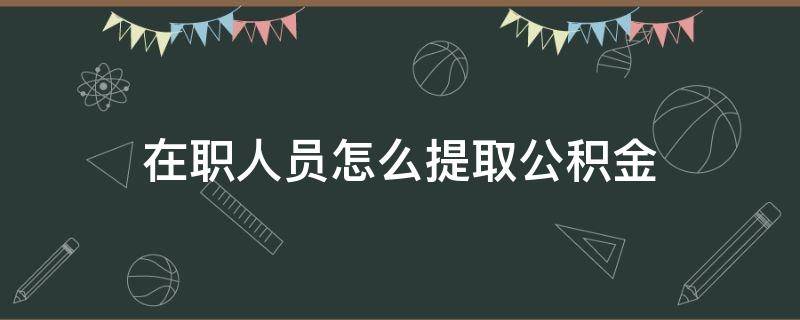 在职人员怎么提取公积金（在职人员公积金怎么提取出来）