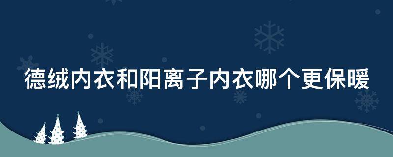 德绒内衣和阳离子内衣哪个更保暖 德绒内衣和阳离子内衣哪个更保暖一些