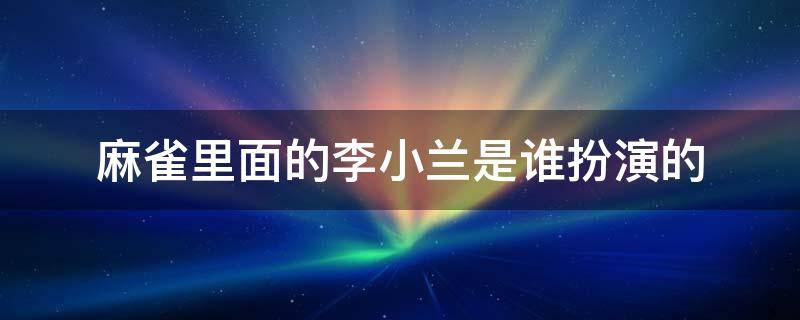 麻雀里面的李小兰是谁扮演的（麻雀电视剧麻雀是谁麻雀电视剧李小男）