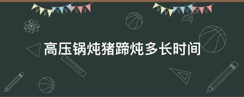 高压锅炖猪蹄炖多长时间（高压锅炖猪蹄炖多长时间熟）