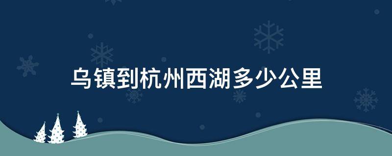 烏鎮(zhèn)到杭州西湖多少公里 烏鎮(zhèn)到杭州西湖多遠