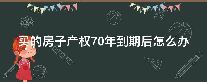 買的房子產(chǎn)權(quán)70年到期后怎么辦（買的房子產(chǎn)權(quán)70年到期后怎么辦理）