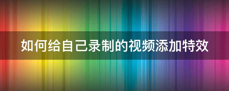 如何给自己录制的视频添加特效 如何给自己录制的视频添加特效背景