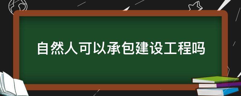 自然人可以承包建設(shè)工程嗎（自然人能承包工程嗎）