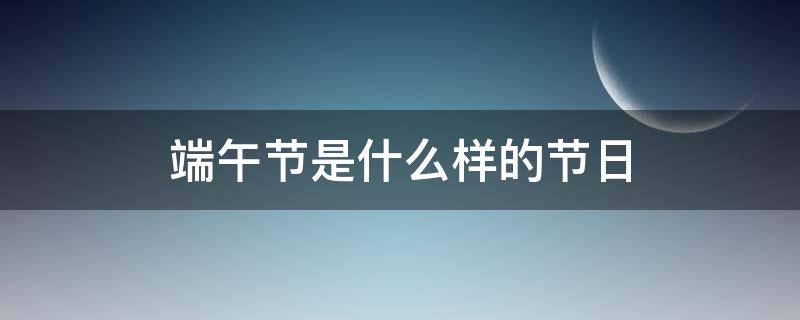 端午節(jié)是什么樣的節(jié)日（端午節(jié)是個(gè)什么樣的節(jié)日?）