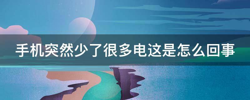 手机突然少了很多电这是怎么回事（手机突然少了很多电这是怎么回事儿）