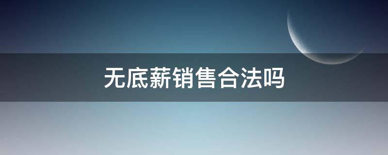 无底薪销售合法吗（有底薪销售和无底薪销售）