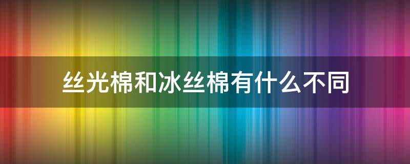 丝光棉和冰丝棉有什么不同 冰丝棉是丝光棉吗