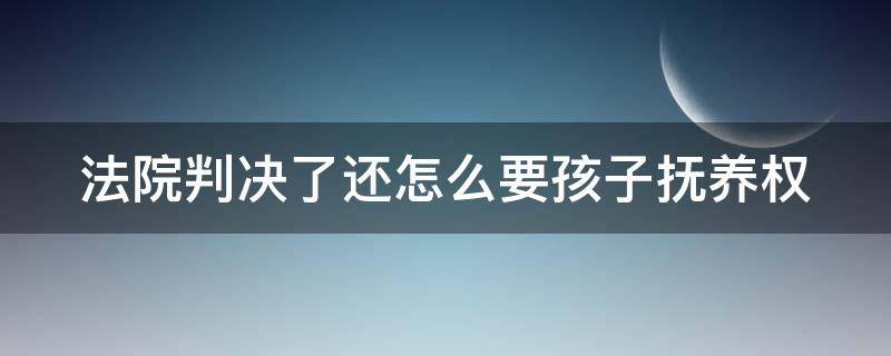 法院判決了還怎么要孩子撫養(yǎng)權(quán) 法院判決了孩子的撫養(yǎng)權(quán)是否可以變更