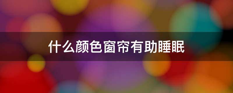 什么颜色窗帘有助睡眠 什么颜色的帘子有助于睡眠