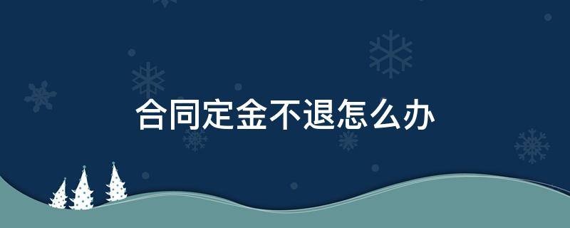 合同定金不退怎么办（合同定金不退合法吗）