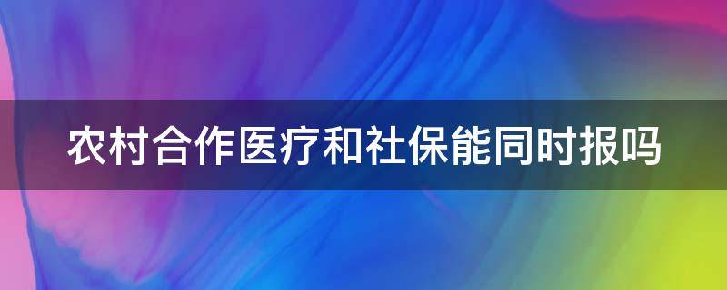 農(nóng)村合作醫(yī)療和社保能同時(shí)報(bào)嗎（農(nóng)村合作醫(yī)療和社保能一起報(bào)銷(xiāo)嗎）